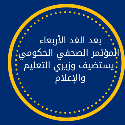 بعد الغد الأربعاء المؤتمر الصحفي الحكومي يستضيف وزيري التعليم والإعلام